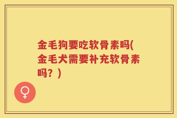 金毛狗要吃软骨素吗(金毛犬需要补充软骨素吗?) 金毛狗要吃软骨素吗(金毛犬需要补充软骨素吗?)