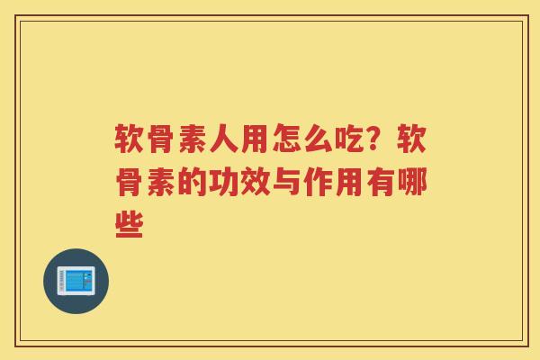 软骨素人用怎么吃?软骨素的功效与作用有哪些 软骨素人用怎么吃?软骨素的功效与作用有哪些
