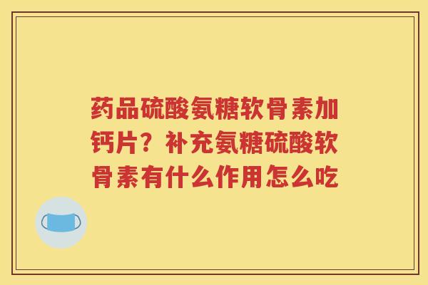 药品硫酸氨糖软骨素加钙片？补充氨糖硫酸软骨素有什么作用怎么吃