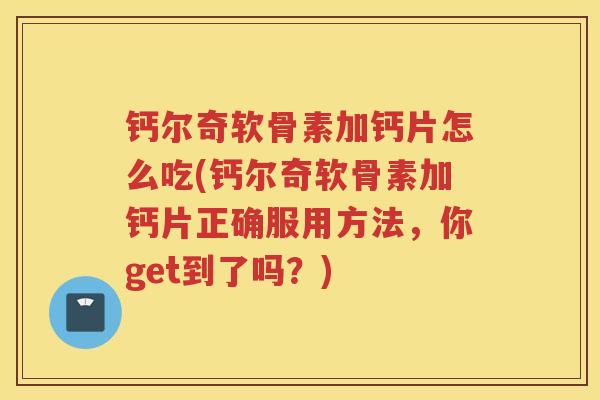钙尔奇软骨素加钙片怎么吃(钙尔奇软骨素加钙片正确服用方法,你get到了吗?) 钙尔奇软骨素加钙片怎么吃(钙尔奇软骨素加钙片正确服用方法,你get到了吗?)