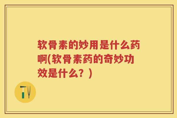 软骨素的妙用是什么药啊(软骨素药的奇妙功效是什么?) 软骨素的妙用是什么药啊(软骨素药的奇妙功效是什么?)