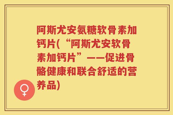 阿斯尤安氨糖软骨素加钙片(“阿斯尤安软骨素加钙片”——促进骨骼健康和联合舒适的营养品)
