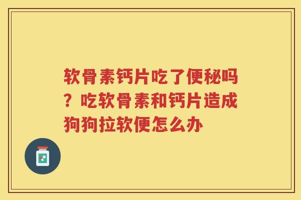 软骨素钙片吃了吗？吃软骨素和钙片造成狗狗拉软便怎么办