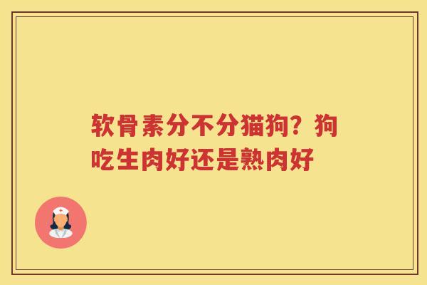 软骨素分不分猫狗?狗吃生肉好还是熟肉好 软骨素分不分猫狗?狗吃生肉好还是熟肉好
