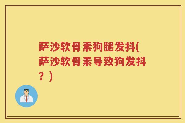 萨沙软骨素狗腿发抖(萨沙软骨素导致狗发抖?) 萨沙软骨素狗腿发抖(萨沙软骨素导致狗发抖?)