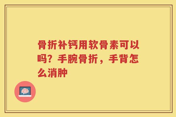 补钙用软骨素可以吗?手腕,手背怎么消肿 补钙用软骨素可以吗?手腕,手背怎么消肿