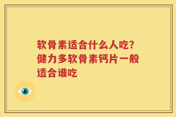 软骨素适合什么人吃?健力多软骨素钙片一般适合谁吃 软骨素适合什么人吃?健力多软骨素钙片一般适合谁吃