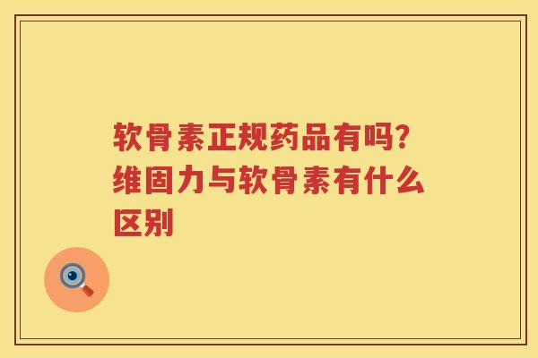 软骨素正规药品有吗？维固力与软骨素有什么区别