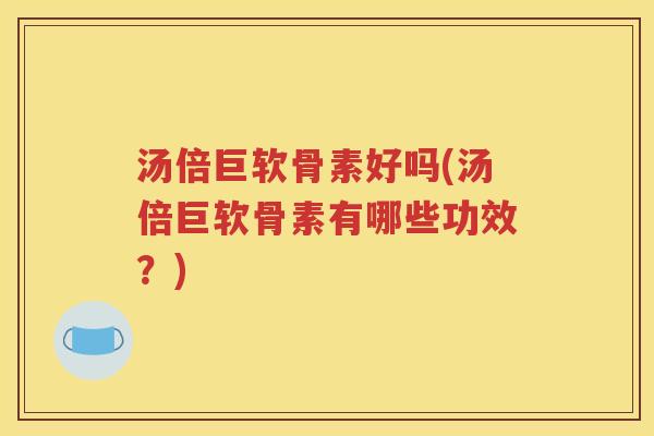 汤倍巨软骨素好吗(汤倍巨软骨素有哪些功效?) 汤倍巨软骨素好吗(汤倍巨软骨素有哪些功效?)