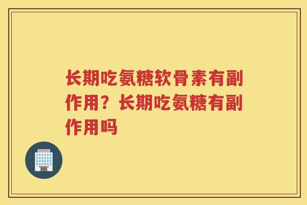 长期吃氨糖软骨素有副作用?长期吃氨糖有副作用吗 长期吃氨糖软骨素有副作用?长期吃氨糖有副作用吗