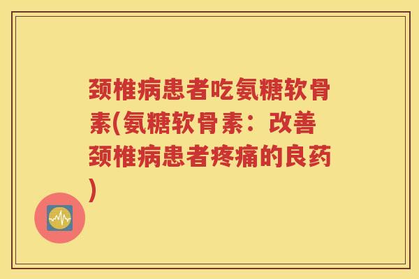 颈椎患者吃氨糖软骨素(氨糖软骨素：改善颈椎患者的良药)