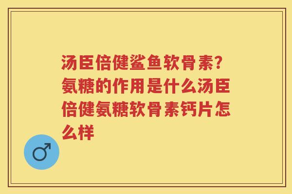 汤臣倍健鲨鱼软骨素?氨糖的作用是什么汤臣倍健氨糖软骨素钙片怎么样 汤臣倍健鲨鱼软骨素?氨糖的作用是什么汤臣倍健氨糖软骨素钙片怎么样