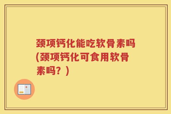 颈项钙化能吃软骨素吗(颈项钙化可食用软骨素吗？)