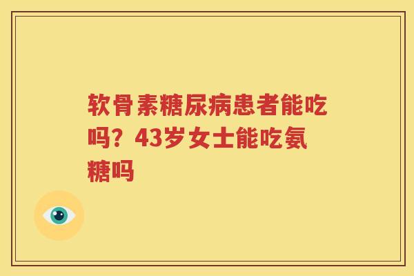 软骨素患者能吃吗?43岁女士能吃氨糖吗 软骨素患者能吃吗?43岁女士能吃氨糖吗