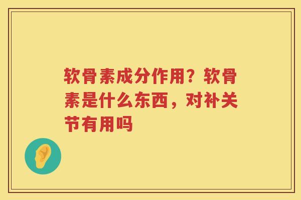 软骨素成分作用?软骨素是什么东西,对补关节有用吗 软骨素成分作用?软骨素是什么东西,对补关节有用吗