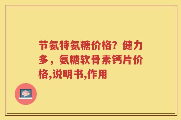 节氨特氨糖价格?健力多,氨糖软骨素钙片价格,说明书,作用 节氨特氨糖价格?健力多,氨糖软骨素钙片价格,说明书,作用
