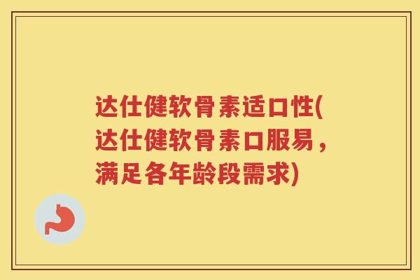 达仕健软骨素适口性(达仕健软骨素口服易,满足各年龄段需求) 达仕健软骨素适口性(达仕健软骨素口服易,满足各年龄段需求)