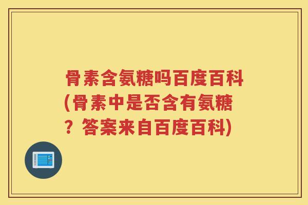 骨素含氨糖吗百度百科(骨素中是否含有氨糖?答案来自百度百科) 骨素含氨糖吗百度百科(骨素中是否含有氨糖?答案来自百度百科)