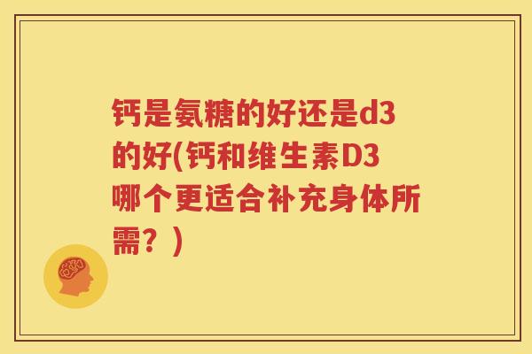 钙是氨糖的好还是d3的好(钙和维生素D3哪个更适合补充身体所需？)