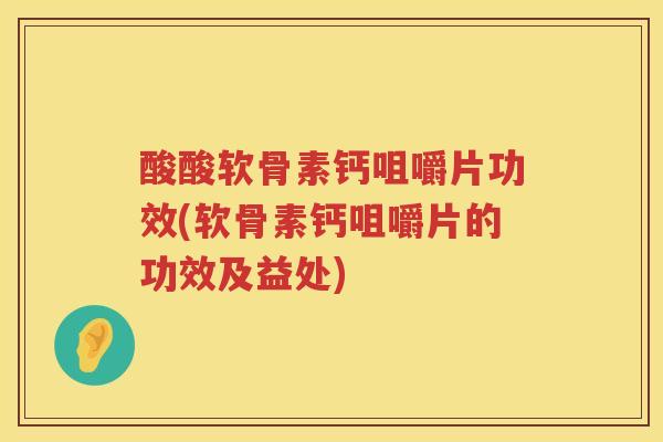 酸酸软骨素钙咀嚼片功效(软骨素钙咀嚼片的功效及益处) 酸酸软骨素钙咀嚼片功效(软骨素钙咀嚼片的功效及益处)