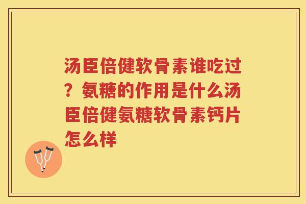 汤臣倍健软骨素谁吃过?氨糖的作用是什么汤臣倍健氨糖软骨素钙片怎么样 汤臣倍健软骨素谁吃过?氨糖的作用是什么汤臣倍健氨糖软骨素钙片怎么样
