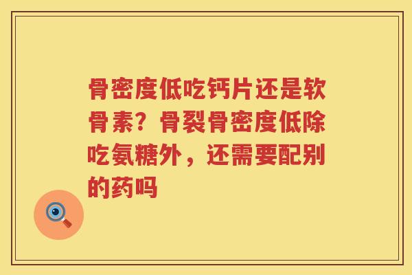 骨密度低吃钙片还是软骨素?骨裂骨密度低除吃氨糖外,还需要配别的药吗 骨密度低吃钙片还是软骨素?骨裂骨密度低除吃氨糖外,还需要配别的药吗