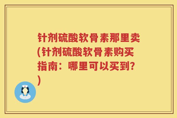针剂硫酸软骨素那里卖(针剂硫酸软骨素购买指南:哪里可以买到?) 针剂硫酸软骨素那里卖(针剂硫酸软骨素购买指南:哪里可以买到?)