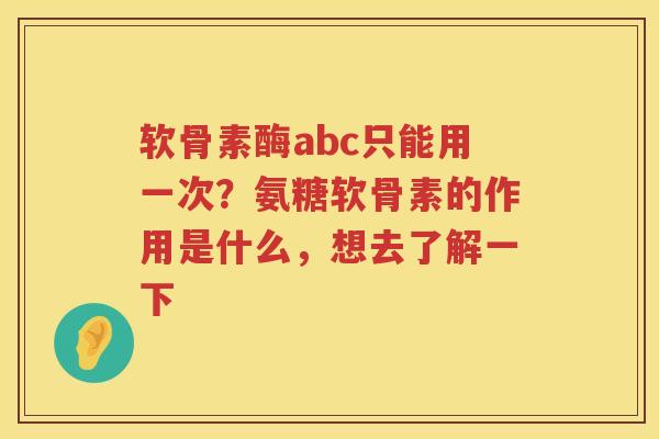 软骨素酶abc只能用一次?氨糖软骨素的作用是什么,想去了解一下 软骨素酶abc只能用一次?氨糖软骨素的作用是什么,想去了解一下