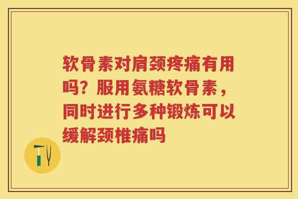 软骨素对肩颈有用吗?服用氨糖软骨素,同时进行多种锻炼可以缓解颈椎痛吗 软骨素对肩颈有用吗?服用氨糖软骨素,同时进行多种锻炼可以缓解颈椎痛吗