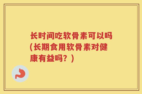 长时间吃软骨素可以吗(长期食用软骨素对健康有益吗？)