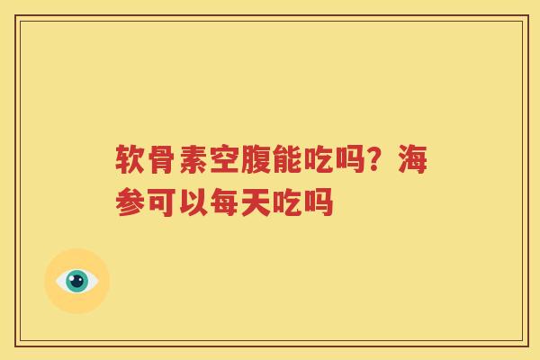 软骨素空腹能吃吗？海参可以每天吃吗
