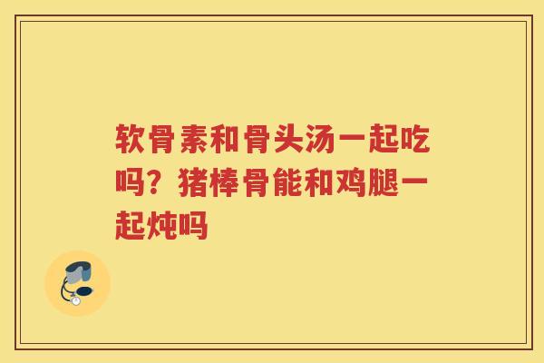 软骨素和骨头汤一起吃吗？猪棒骨能和鸡腿一起炖吗