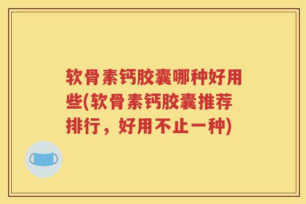 软骨素钙胶囊哪种好用些(软骨素钙胶囊推荐排行，好用不止一种)