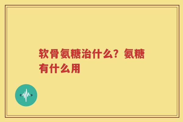 软骨氨糖什么?氨糖有什么用 软骨氨糖什么?氨糖有什么用