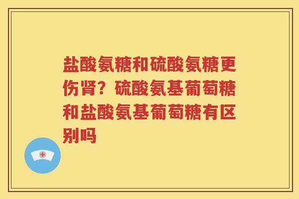 盐酸氨糖和硫酸氨糖更伤?硫酸氨基葡萄糖和盐酸氨基葡萄糖有区别吗 盐酸氨糖和硫酸氨糖更伤?硫酸氨基葡萄糖和盐酸氨基葡萄糖有区别吗
