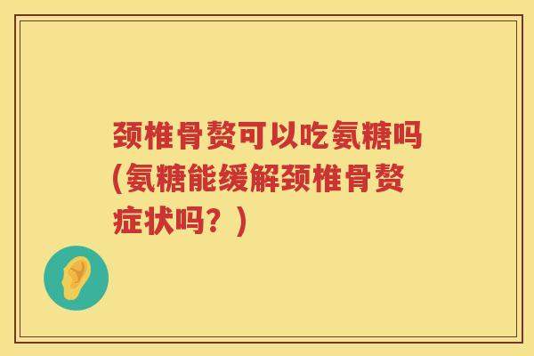 颈椎骨赘可以吃氨糖吗(氨糖能缓解颈椎骨赘症状吗？)