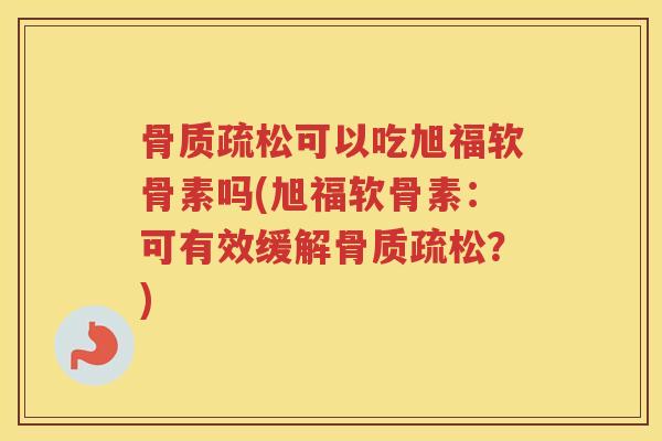 可以吃旭福软骨素吗(旭福软骨素:可有效缓解?) 可以吃旭福软骨素吗(旭福软骨素:可有效缓解?)