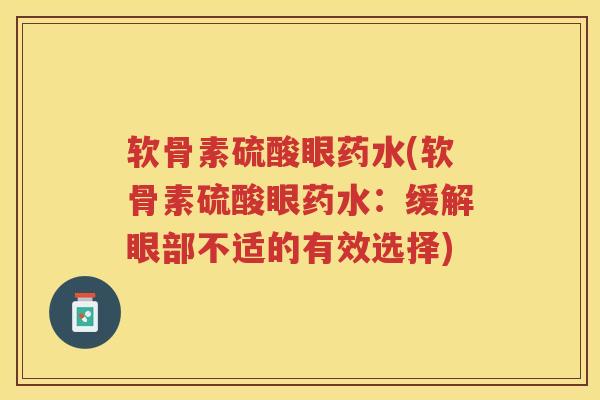 软骨素硫酸眼药水(软骨素硫酸眼药水:缓解眼部不适的有效选择) 软骨素硫酸眼药水(软骨素硫酸眼药水:缓解眼部不适的有效选择)