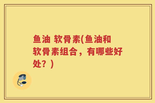 鱼油 软骨素(鱼油和软骨素组合,有哪些好处?) 鱼油 软骨素(鱼油和软骨素组合,有哪些好处?)