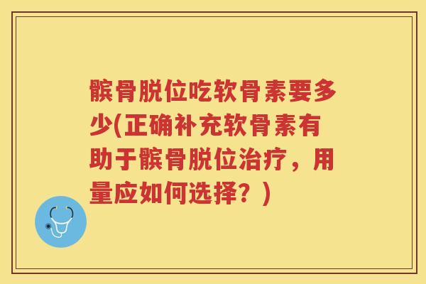髌骨脱位吃软骨素要多少(正确补充软骨素有助于髌骨脱位，用量应如何选择？)