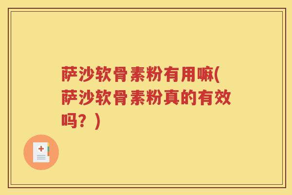 萨沙软骨素粉有用嘛(萨沙软骨素粉真的有效吗?) 萨沙软骨素粉有用嘛(萨沙软骨素粉真的有效吗?)