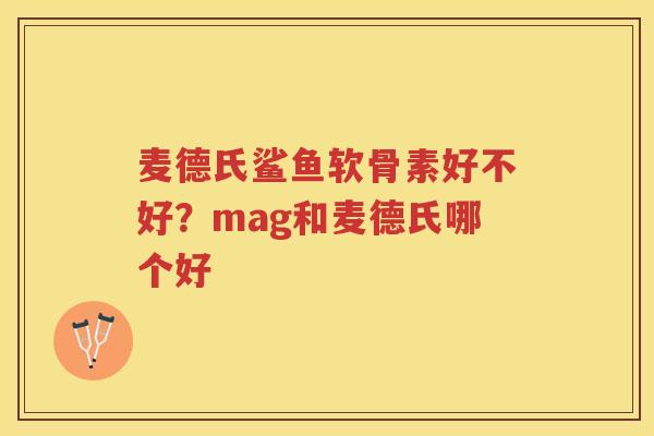 麦德氏鲨鱼软骨素好不好？mag和麦德氏哪个好