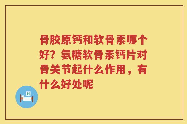 骨胶原钙和软骨素哪个好?氨糖软骨素钙片对骨关节起什么作用,有什么好处呢 骨胶原钙和软骨素哪个好?氨糖软骨素钙片对骨关节起什么作用,有什么好处呢
