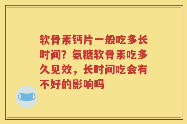 软骨素钙片一般吃多长时间?氨糖软骨素吃多久见效,长时间吃会有不好的影响吗 软骨素钙片一般吃多长时间?氨糖软骨素吃多久见效,长时间吃会有不好的影响吗