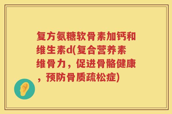 复方氨糖软骨素加钙和维生素d(复合营养素维骨力,促进骨骼健康,症) 复方氨糖软骨素加钙和维生素d(复合营养素维骨力,促进骨骼健康,症)