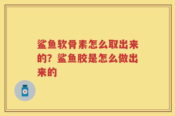 鲨鱼软骨素怎么取出来的？鲨鱼胶是怎么做出来的