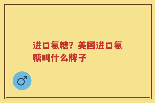 进口氨糖？美国进口氨糖叫什么牌子