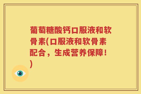 葡萄糖酸钙口服液和软骨素(口服液和软骨素配合,生成营养保障!) 葡萄糖酸钙口服液和软骨素(口服液和软骨素配合,生成营养保障!)