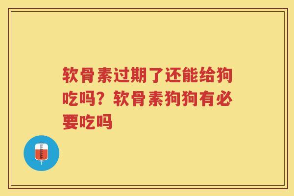 软骨素过期了还能给狗吃吗?软骨素狗狗有必要吃吗 软骨素过期了还能给狗吃吗?软骨素狗狗有必要吃吗