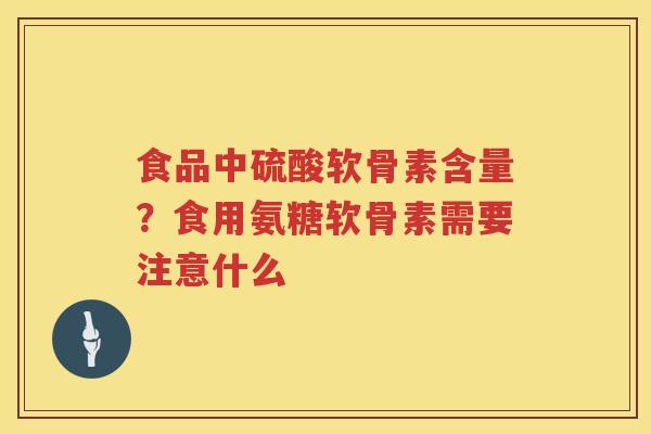 食品中硫酸软骨素含量?食用氨糖软骨素需要注意什么 食品中硫酸软骨素含量?食用氨糖软骨素需要注意什么